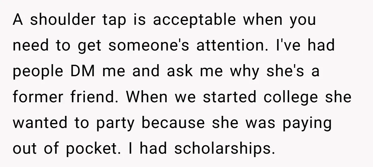 A shoulder tap is acceptable when you need to get someone's attention. I've had people DM me and ask me why she's a former friend. When we started college she...