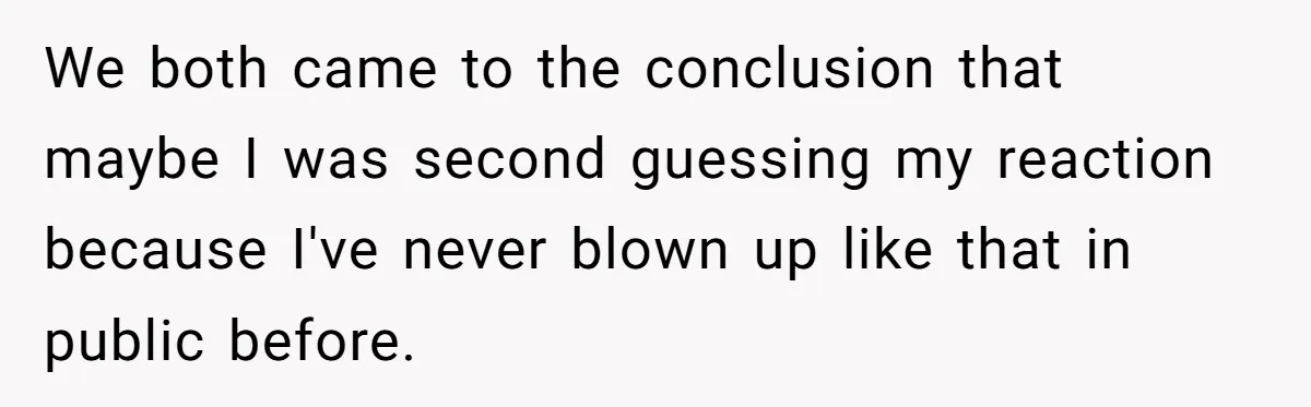 We both came to the conclusion that maybe I was second guessing my reaction because I've never blown up like that in public before.