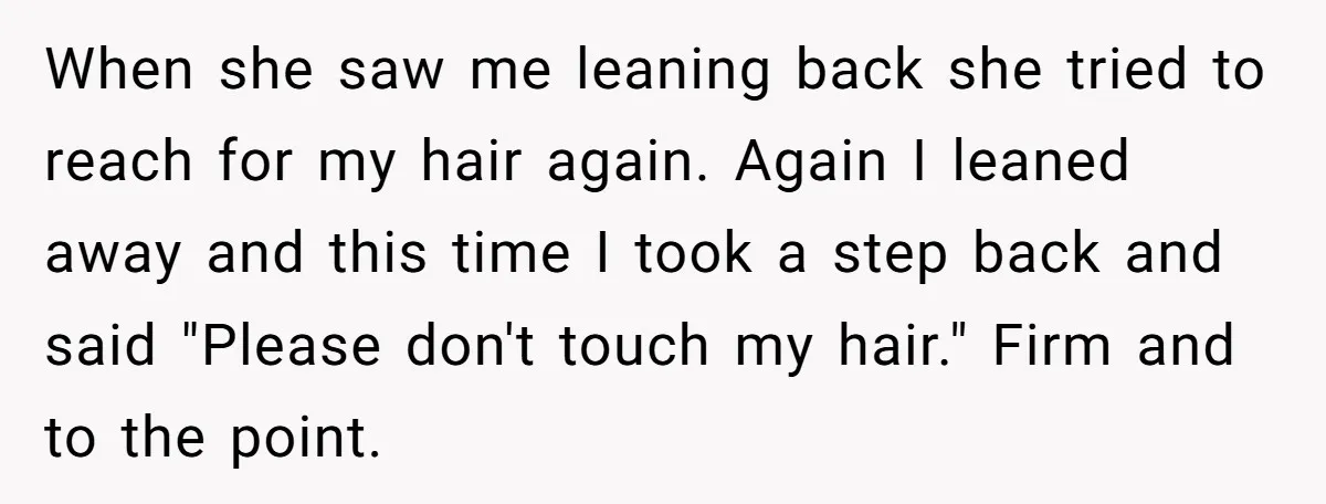 When she saw me leaning back she tried to reach for my hair again. Again I leaned away and this time I took a step back and said "Please don't...