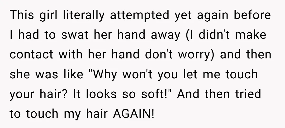 This girl literally attempted yet again before I had to swat her hand away (I didn't make contact with her hand don't worry) and then she was like "Why won't...