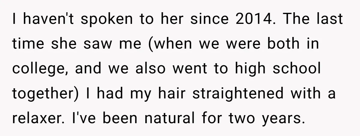 I haven't spoken to her since 2014. The last time she saw me (when we were both in college, and we also went to high school together) I had my...