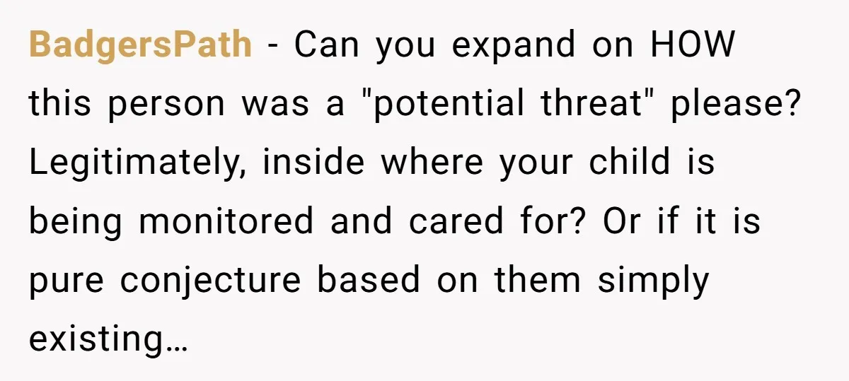 BadgersPath − Can you expand on HOW this person was a "potential threat" please? Legitimately, inside where your child is being monitored and cared for? Or if it is pure...