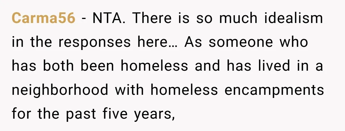 Carma56 − NTA. There is so much idealism in the responses here… As someone who has both been homeless and has lived in a neighborhood with homeless encampments for the...