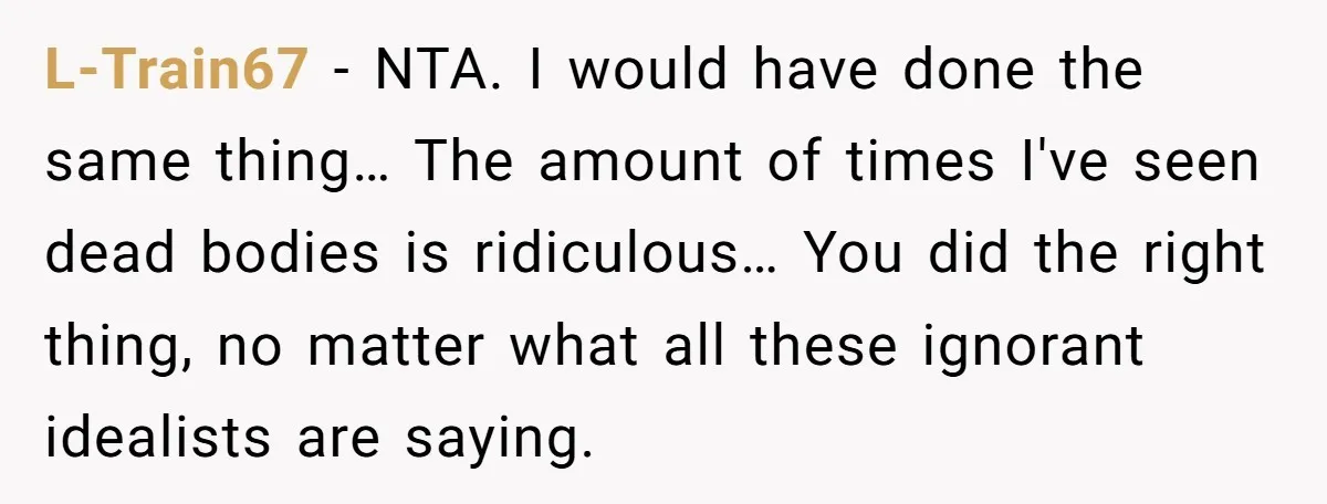 L-Train67 − NTA. I would have done the same thing… The amount of times I've seen dead bodies is ridiculous… You did the right thing, no matter what all these...