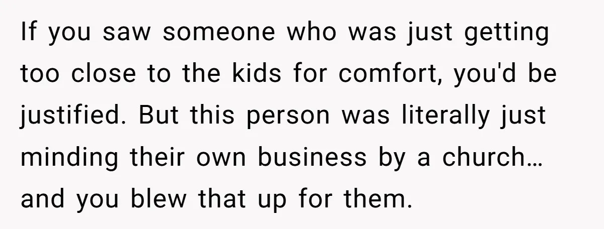 If you saw someone who was just getting too close to the kids for comfort, you'd be justified. But this person was literally just minding their own business by a...