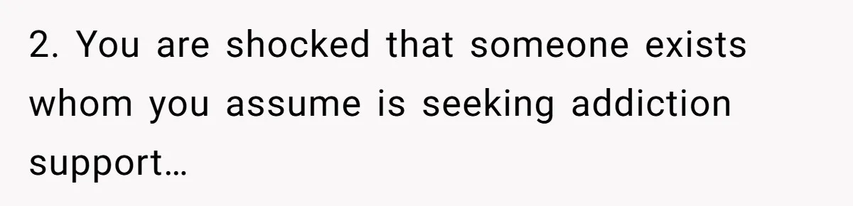 2. You are shocked that someone exists whom you assume is seeking addiction support…