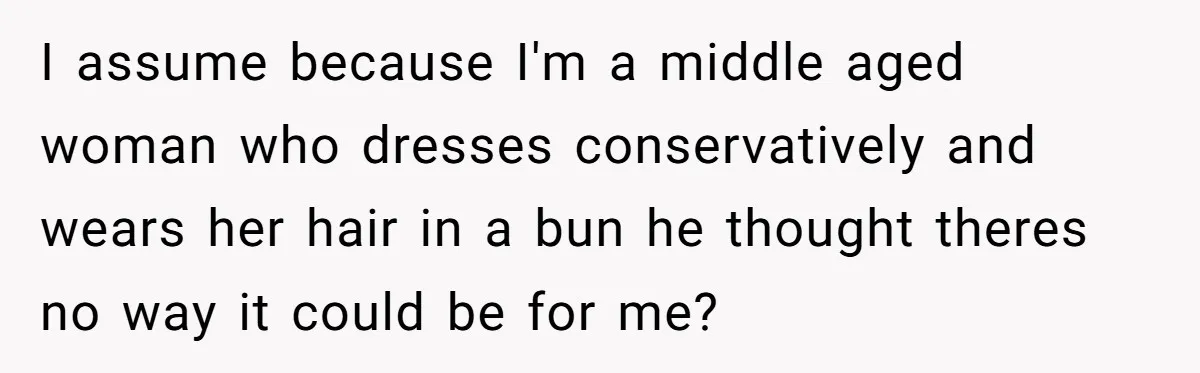I assume because I'm a middle aged woman who dresses conservatively and wears her hair in a bun he thought theres no way it could be for me?
