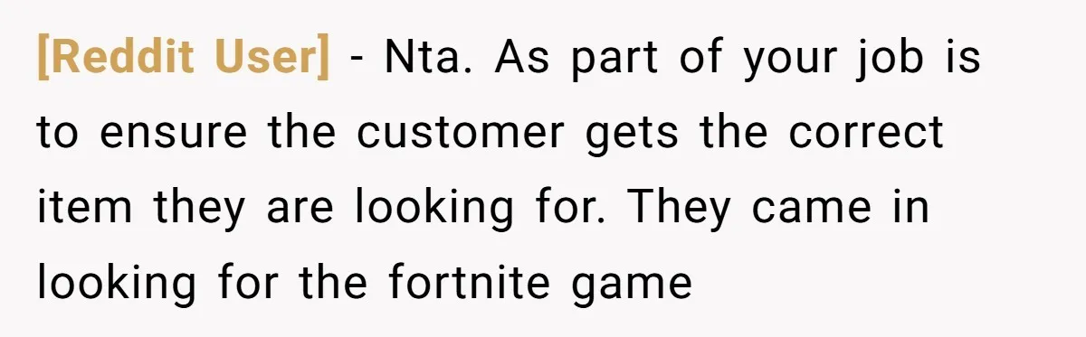 [Reddit User] − Nta. As part of your job is to ensure the customer gets the correct item they are looking for. They came in looking for the fortnite game