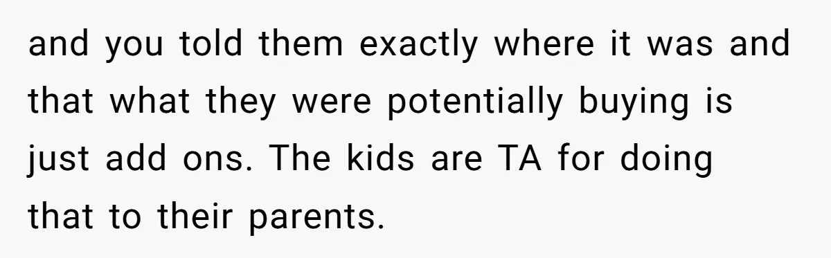 and you told them exactly where it was and that what they were potentially buying is just add ons. The kids are TA for doing that to their parents.