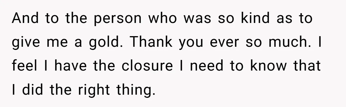 And to the person who was so kind as to give me a gold. Thank you ever so much. I feel I have the closure I need to know that...