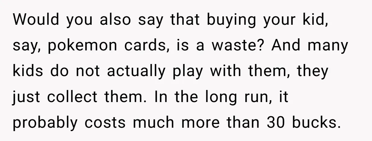 Would you also say that buying your kid, say, pokemon cards, is a waste? And many kids do not actually play with them, they just collect them. In the long...
