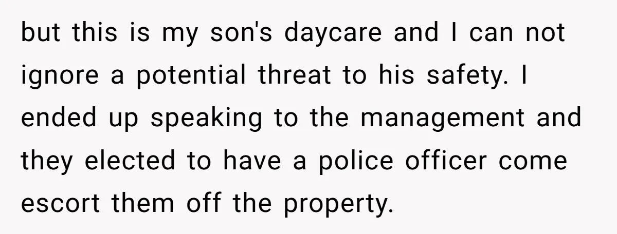 but this is my son's daycare and I can not ignore a potential threat to his safety. I ended up speaking to the management and they elected to have a...