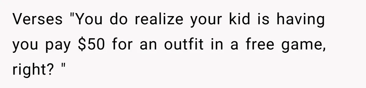 Verses "You do realize your kid is having you pay $50 for an outfit in a free game, right? "
