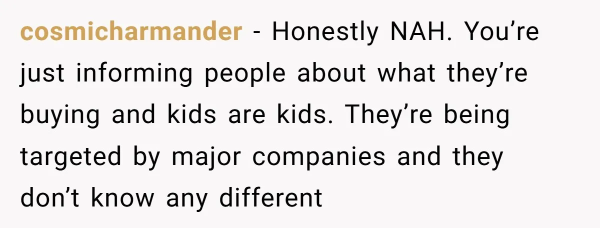 cosmicharmander − Honestly NAH. You’re just informing people about what they’re buying and kids are kids. They’re being targeted by major companies and they don’t know any different