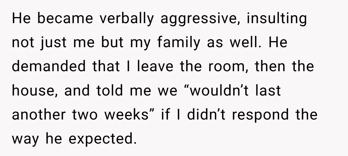 He became verbally aggressive, insulting not just me but my family as well. He demanded that I leave the room, then the house, and told me we “wouldn’t last another...