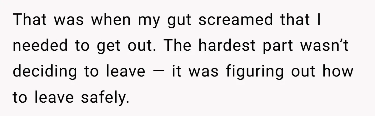 That was when my gut screamed that I needed to get out. The hardest part wasn’t deciding to leave — it was figuring out how to leave safely.