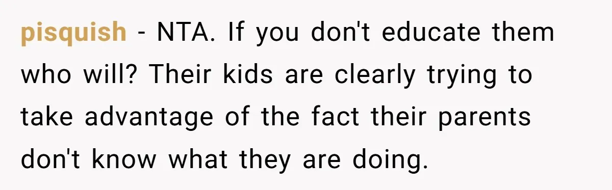 pisquish − NTA. If you don't educate them who will? Their kids are clearly trying to take advantage of the fact their parents don't know what they are doing.