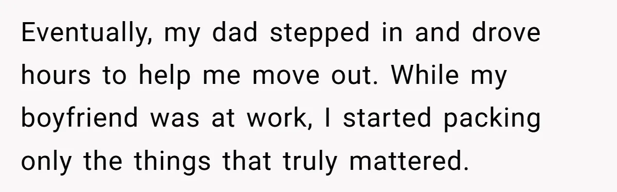 Eventually, my dad stepped in and drove hours to help me move out. While my boyfriend was at work, I started packing only the things that truly mattered.