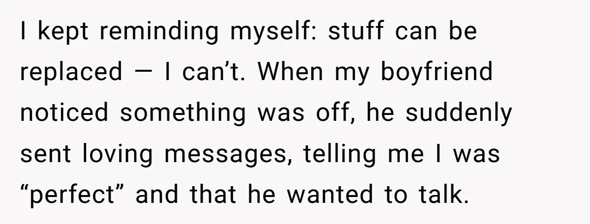 I kept reminding myself: stuff can be replaced — I can’t. When my boyfriend noticed something was off, he suddenly sent loving messages, telling me I was “perfect” and that...
