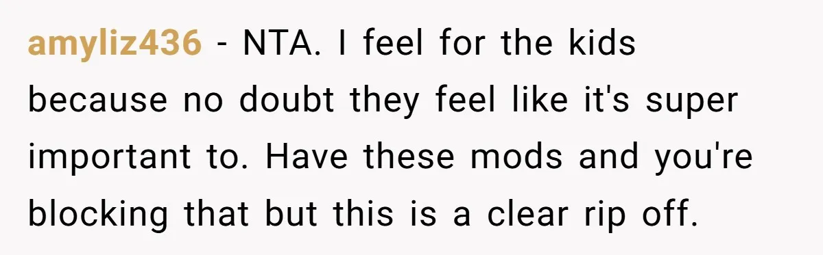 amyliz436 − NTA. I feel for the kids because no doubt they feel like it's super important to. Have these mods and you're blocking that but this is a clear...