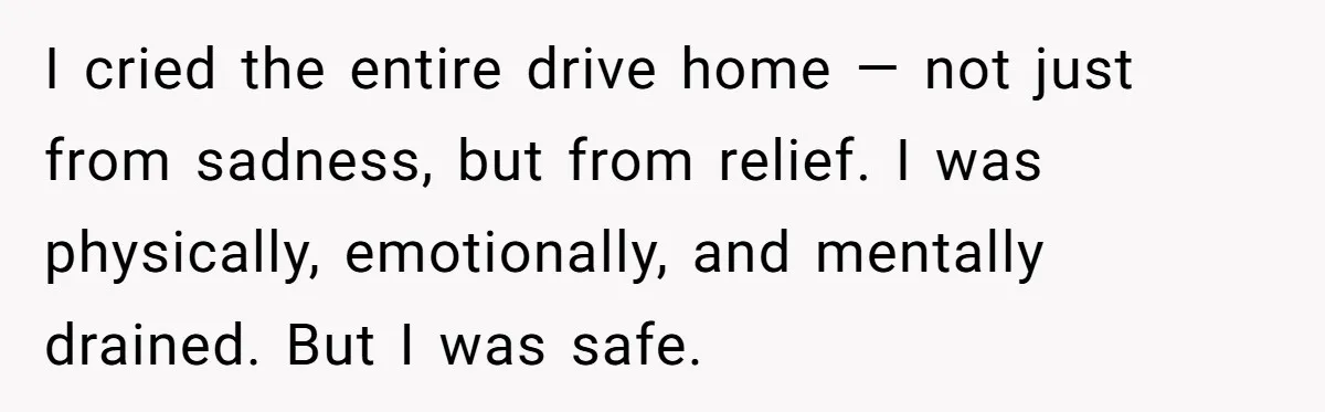 I cried the entire drive home — not just from sadness, but from relief. I was physically, emotionally, and mentally drained. But I was safe.