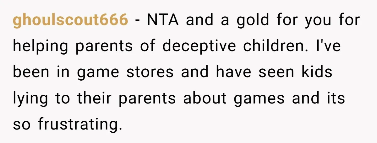 ghoulscout666 − NTA and a gold for you for helping parents of deceptive children. I've been in game stores and have seen kids lying to their parents about games and...