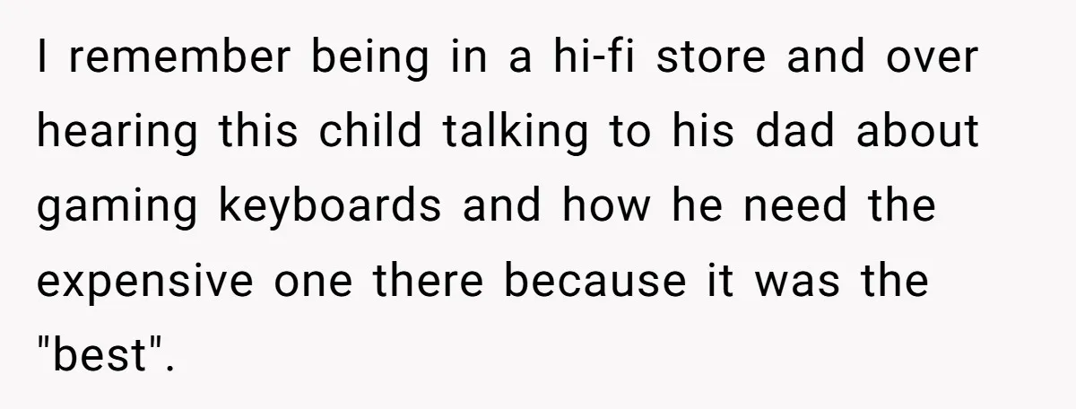 I remember being in a hi-fi store and over hearing this child talking to his dad about gaming keyboards and how he need the expensive one there because it was...