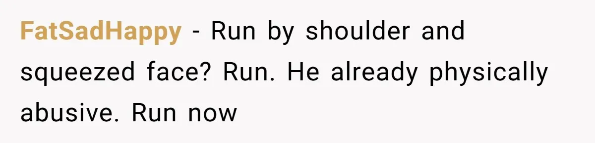 FatSadHappy − Run by shoulder and squeezed face? Run. He already physically abusive. Run now