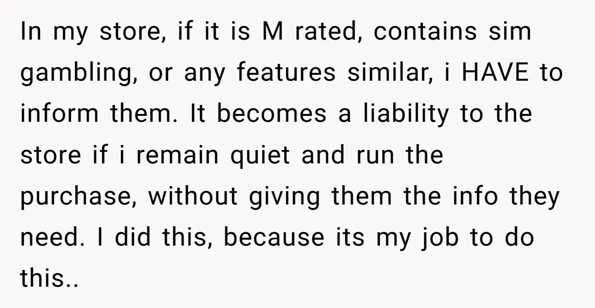 In my store, if it is M rated, contains sim gambling, or any features similar, i HAVE to inform them. It becomes a liability to the store if i remain...