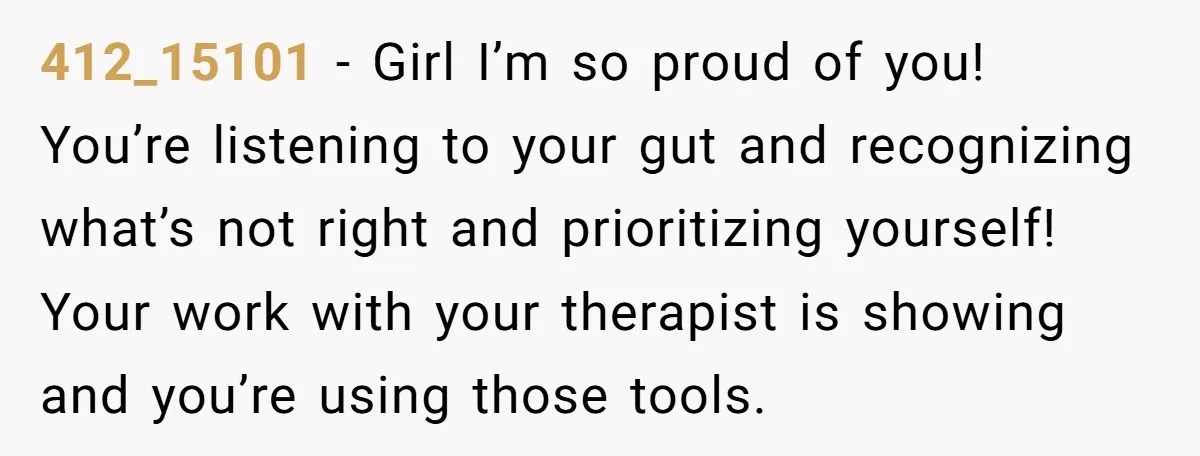 412_15101 − Girl I’m so proud of you! You’re listening to your gut and recognizing what’s not right and prioritizing yourself! Your work with your therapist is showing and you’re...