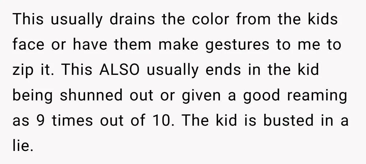 This usually drains the color from the kids face or have them make gestures to me to zip it. This ALSO usually ends in the kid being shunned out or...