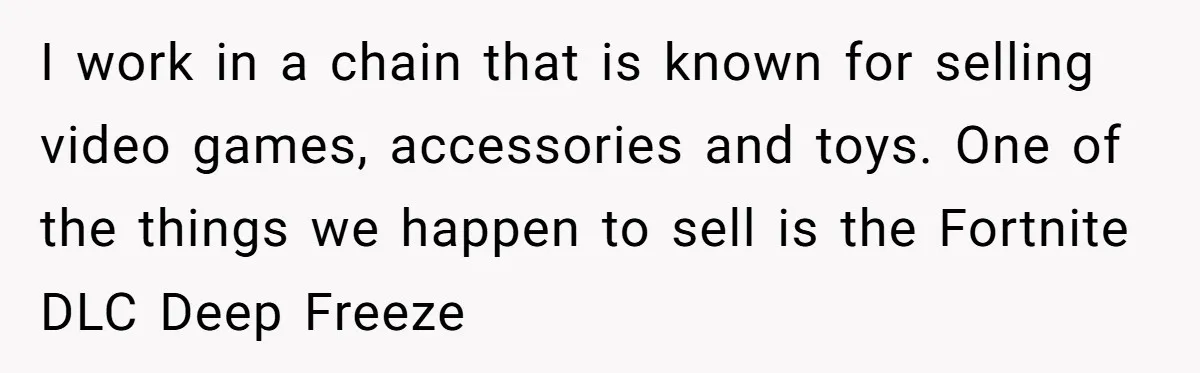 I work in a chain that is known for selling video games, accessories and toys. One of the things we happen to sell is the Fortnite DLC Deep Freeze