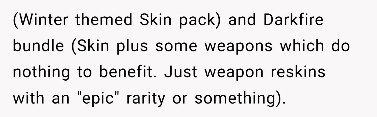 (Winter themed Skin pack) and Darkfire bundle (Skin plus some weapons which do nothing to benefit. Just weapon reskins with an "epic" rarity or something).