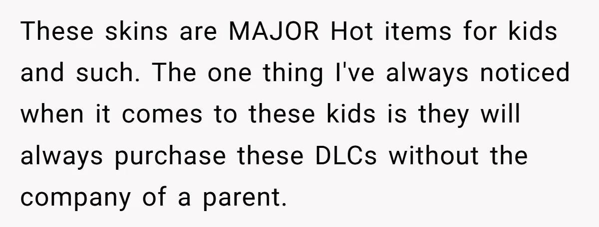 These skins are MAJOR Hot items for kids and such. The one thing I've always noticed when it comes to these kids is they will always purchase these DLCs without...