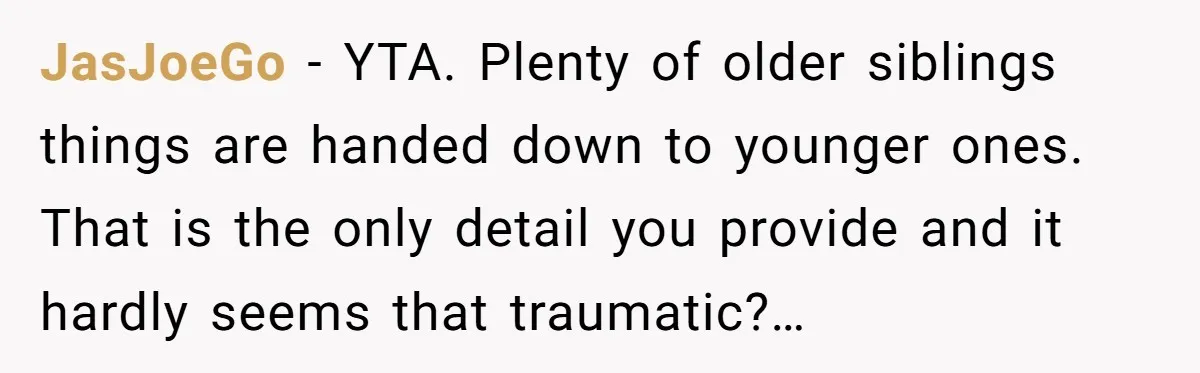 JasJoeGo − YTA. Plenty of older siblings things are handed down to younger ones. That is the only detail you provide and it hardly seems that traumatic?…