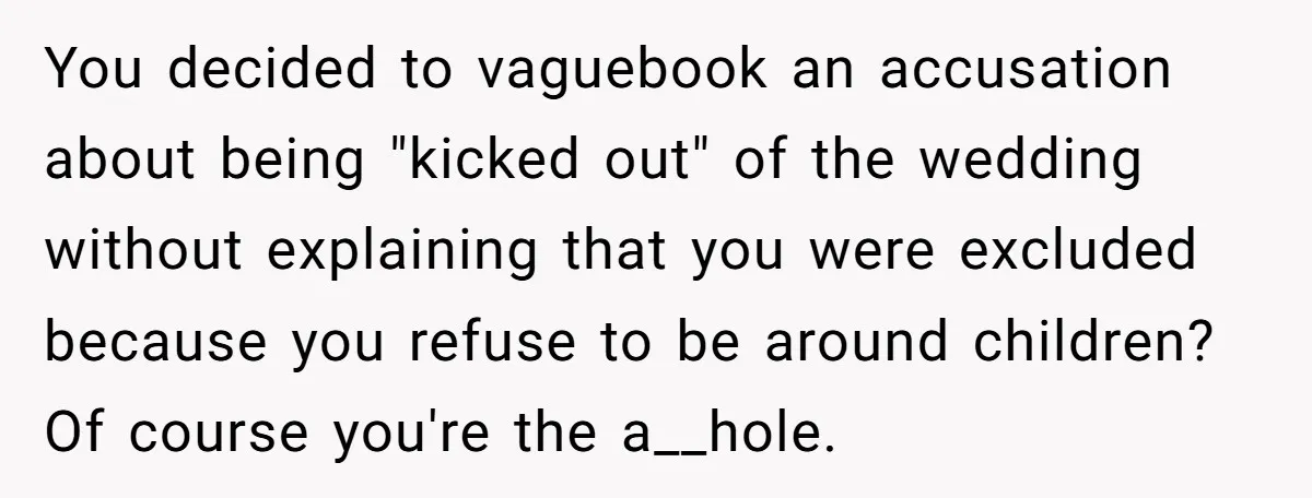 You decided to vaguebook an accusation about being "kicked out" of the wedding without explaining that you were excluded because you refuse to be around children? Of course you're the...
