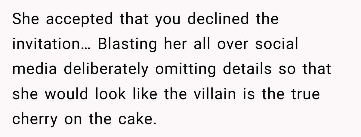 She accepted that you declined the invitation… Blasting her all over social media deliberately omitting details so that she would look like the villain is the true cherry on the...