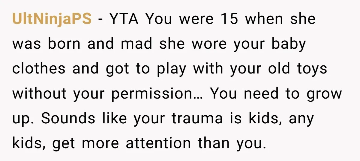 UltNinjaPS − YTA You were 15 when she was born and mad she wore your baby clothes and got to play with your old toys without your permission… You need...