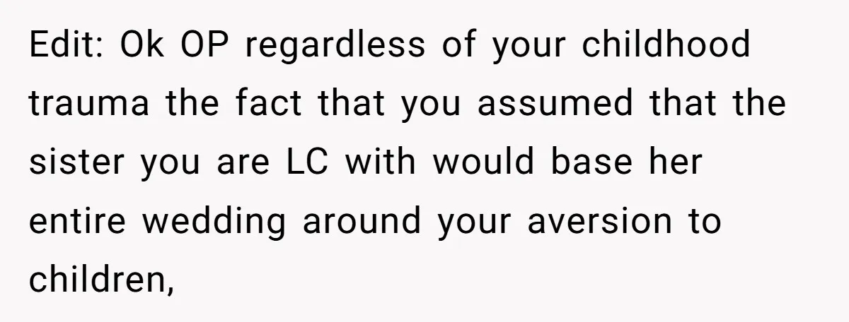 Edit: Ok OP regardless of your childhood trauma the fact that you assumed that the sister you are LC with would base her entire wedding around your aversion to children,