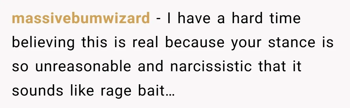 massivebumwizard − I have a hard time believing this is real because your stance is so unreasonable and narcissistic that it sounds like rage bait…