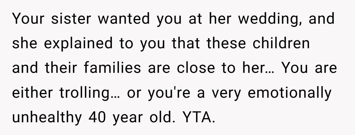 Your sister wanted you at her wedding, and she explained to you that these children and their families are close to her… You are either trolling… or you're a very...
