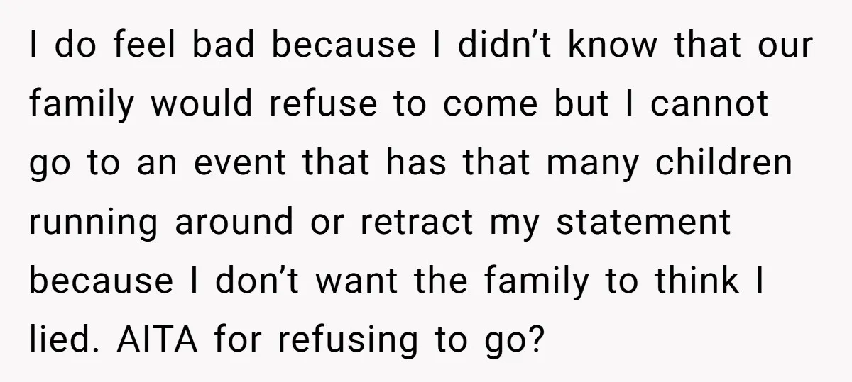 I do feel bad because I didn’t know that our family would refuse to come but I cannot go to an event that has that many children running around or...
