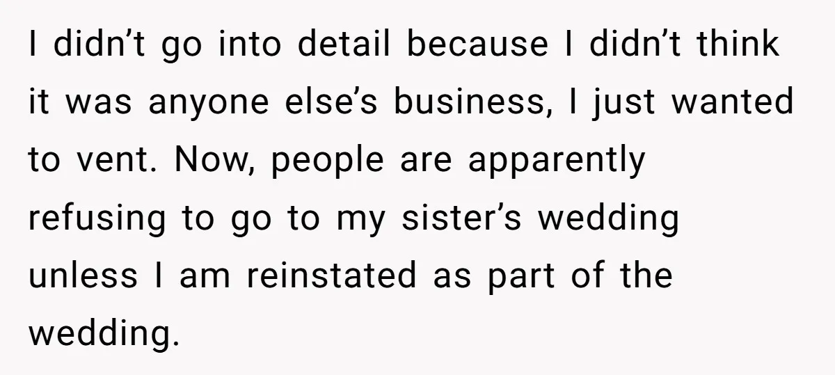 I didn’t go into detail because I didn’t think it was anyone else’s business, I just wanted to vent. Now, people are apparently refusing to go to my sister’s wedding...