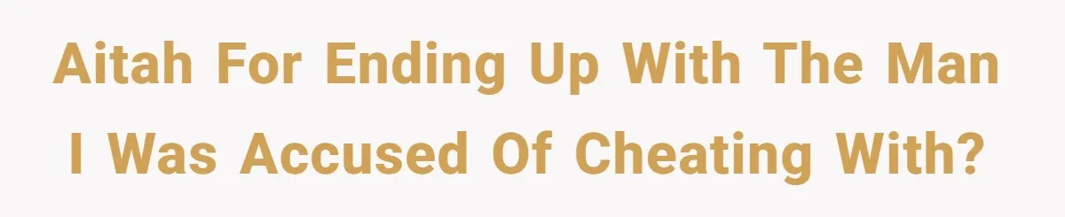 Aitah for ending up with the man I was accused of cheating with?