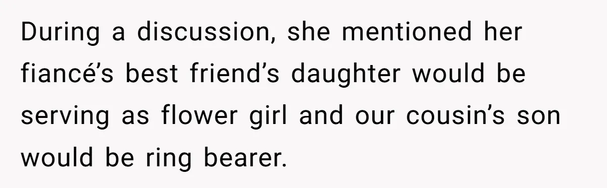 During a discussion, she mentioned her fiancé’s best friend’s daughter would be serving as flower girl and our cousin’s son would be ring bearer.