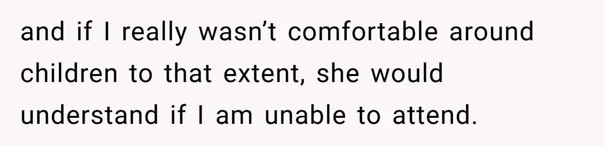 and if I really wasn’t comfortable around children to that extent, she would understand if I am unable to attend.