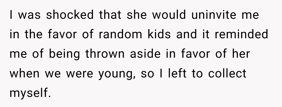 I was shocked that she would uninvite me in the favor of random kids and it reminded me of being thrown aside in favor of her when we were young,...