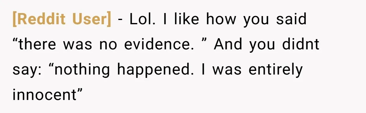 [Reddit User] − Lol. I like how you said “there was no evidence. ” And you didnt say: “nothing happened. I was entirely innocent”