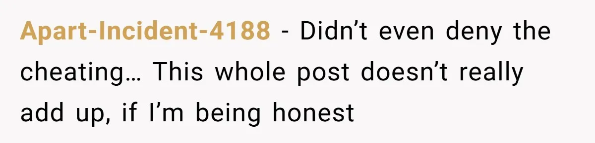 Apart-Incident-4188 − Didn’t even deny the cheating… This whole post doesn’t really add up, if I’m being honest