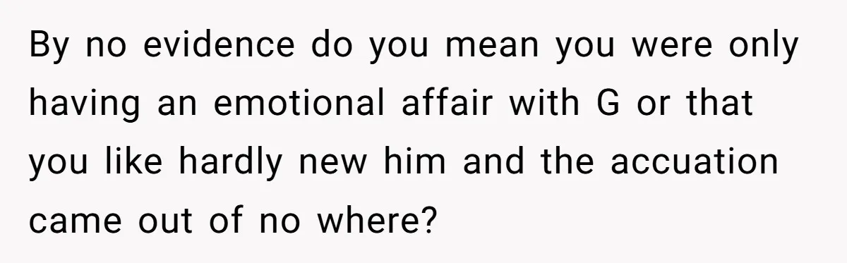 By no evidence do you mean you were only having an emotional affair with G or that you like hardly new him and the accuation came out of no where?